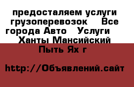 предосталяем услуги грузоперевозок  - Все города Авто » Услуги   . Ханты-Мансийский,Пыть-Ях г.